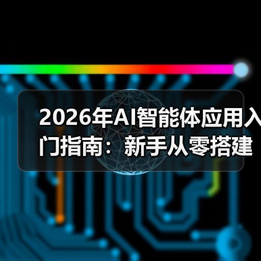 2026年AI智能体应用入门指南：新手从零搭建工作流的方法 - 辰飞雨新媒体情报驿站