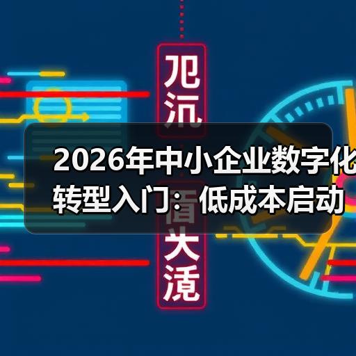2026年中小企业数字化转型入门：低成本启动路径与常见问题处 - 辰飞雨新媒体情报驿站