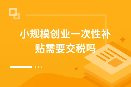 小规模创业一次性补贴需要交税吗(图1)
